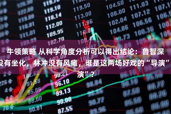 牛领策略 从科学角度分析可以得出结论：鲁智深没有坐化，林冲没有风瘫，谁是这两场好戏的“导演”？