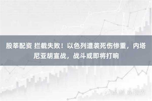 股莘配资 拦截失败！以色列遭袭死伤惨重，内塔尼亚胡宣战，战斗或即将打响