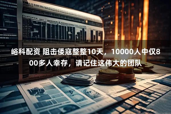 峪科配资 阻击倭寇整整10天，10000人中仅800多人幸存，请记住这伟大的团队