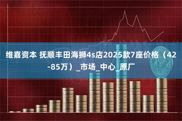 维嘉资本 抚顺丰田海狮4s店2025款7座价格（42-85万）_市场_中心_原厂
