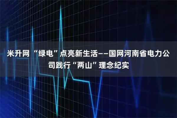 米升网 “绿电”点亮新生活——国网河南省电力公司践行“两山”理念纪实