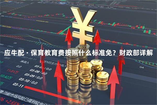 应牛配 · 保育教育费按照什么标准免？财政部详解
