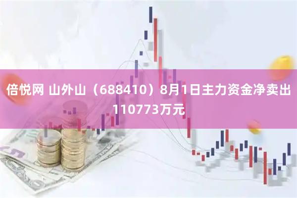倍悦网 山外山（688410）8月1日主力资金净卖出110773万元