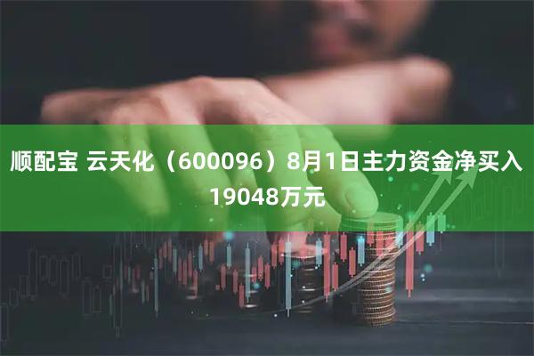 顺配宝 云天化(600096)8月1日主力资金净买入19048万元