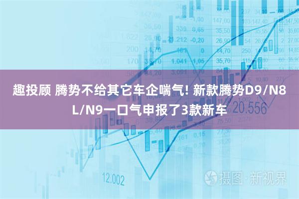 趣投顾 腾势不给其它车企喘气! 新款腾势D9/N8L/N9一口气申报了3款新车