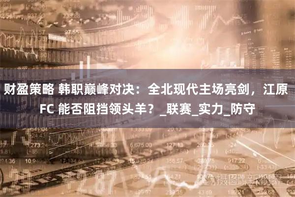 财盈策略 韩职巅峰对决:全北现代主场亮剑,江原 FC 能否阻挡领头羊?_联赛_实力_防守